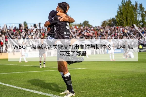 WBG晋级淘汰赛关键局打出血性与韧性这一战到底赢在了哪里