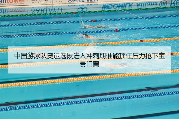 中国游泳队奥运选拔进入冲刺期谁能顶住压力抢下宝贵门票